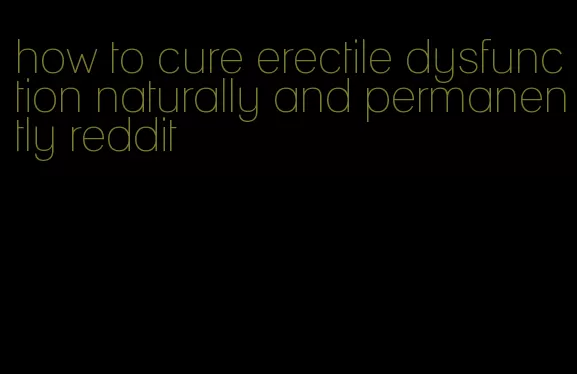 how to cure erectile dysfunction naturally and permanently reddit