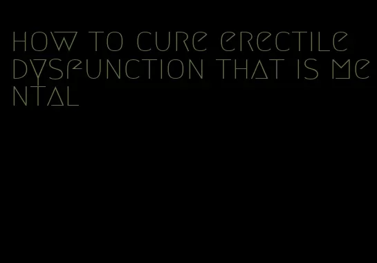 how to cure erectile dysfunction that is mental