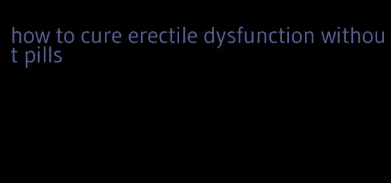 how to cure erectile dysfunction without pills