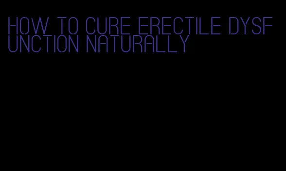 how to cure erectile dysfunction naturally