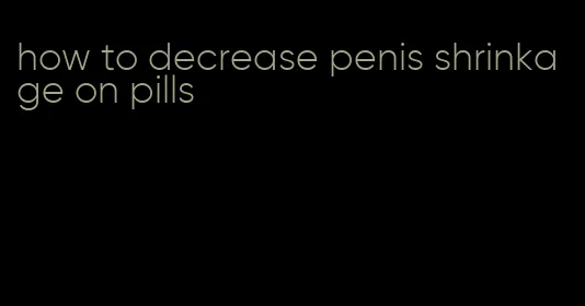 how to decrease penis shrinkage on pills