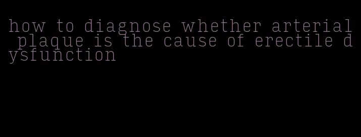 how to diagnose whether arterial plaque is the cause of erectile dysfunction