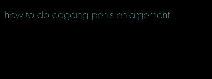 how to do edgeing penis enlargement