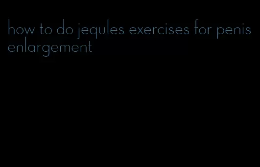 how to do jequles exercises for penis enlargement