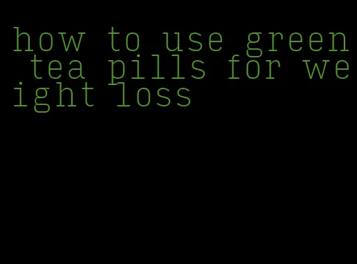 how to use green tea pills for weight loss