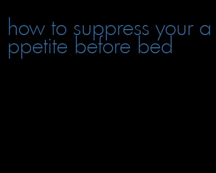 how to suppress your appetite before bed