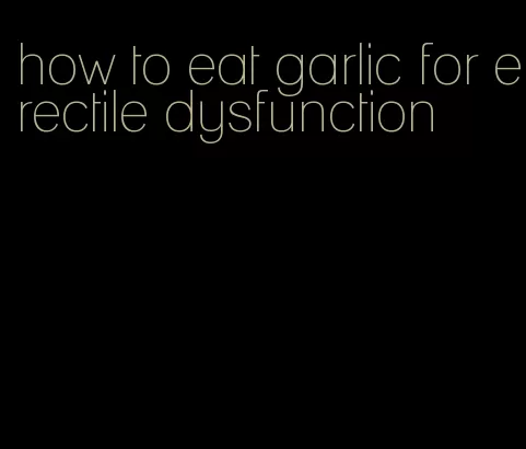 how to eat garlic for erectile dysfunction