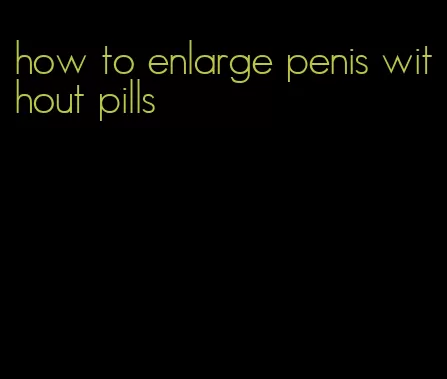 how to enlarge penis without pills