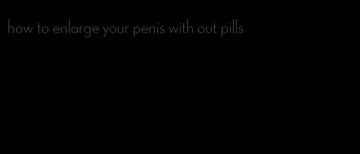 how to enlarge your penis with out pills