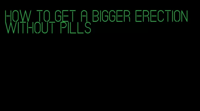 how to get a bigger erection without pills