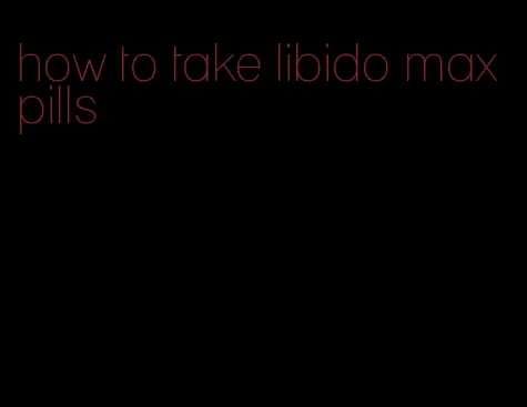 how to take libido max pills