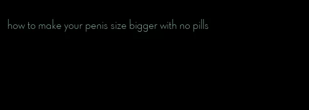 how to make your penis size bigger with no pills