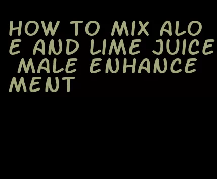 how to mix aloe and lime juice male enhancement