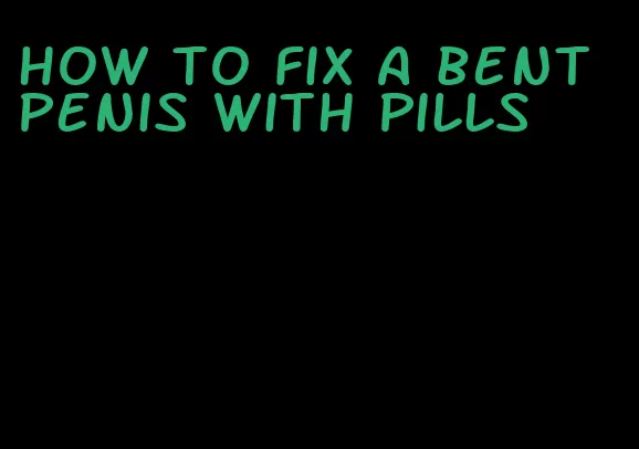 how to fix a bent penis with pills