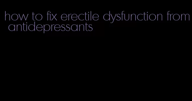 how to fix erectile dysfunction from antidepressants