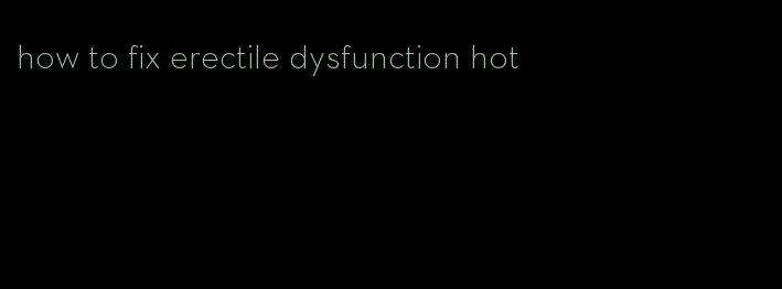 how to fix erectile dysfunction hot