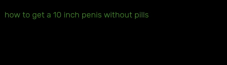 how to get a 10 inch penis without pills