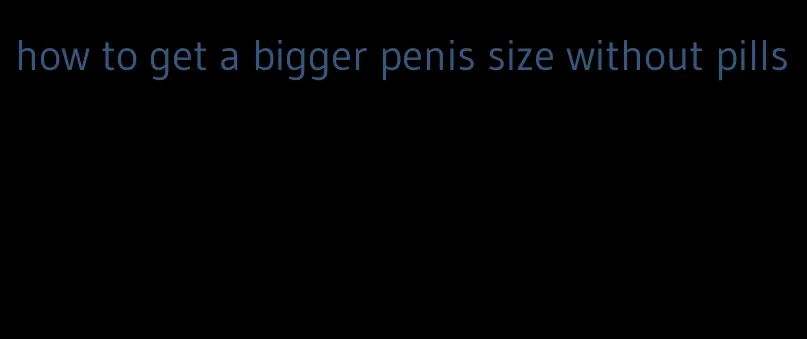 how to get a bigger penis size without pills