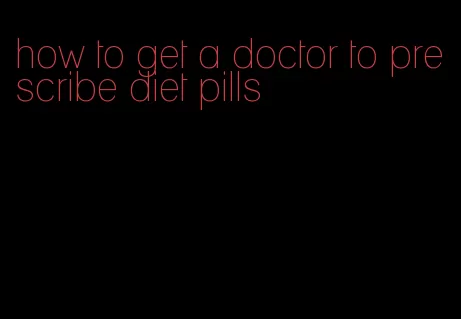 how to get a doctor to prescribe diet pills