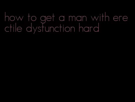 how to get a man with erectile dysfunction hard