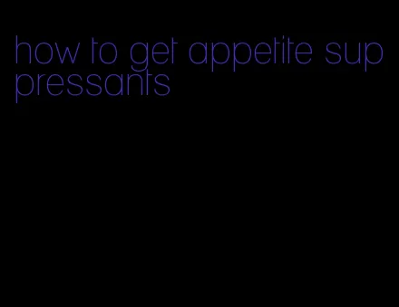 how to get appetite suppressants