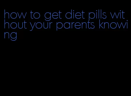 how to get diet pills without your parents knowing