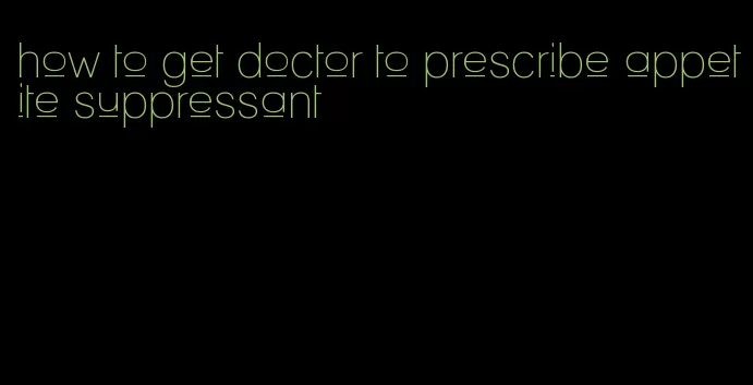 how to get doctor to prescribe appetite suppressant