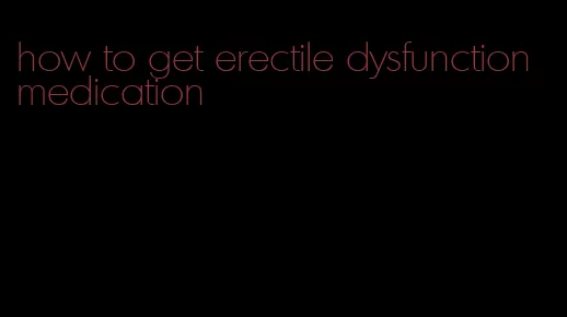 how to get erectile dysfunction medication