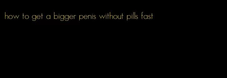 how to get a bigger penis without pills fast