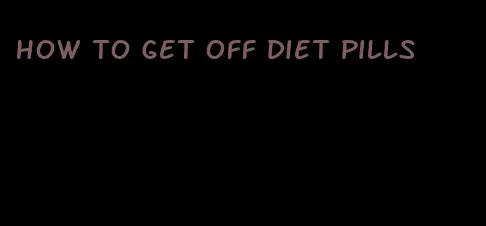 how to get off diet pills