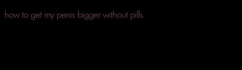 how to get my penis bigger without pills