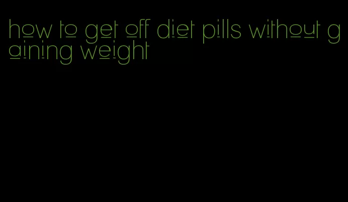 how to get off diet pills without gaining weight