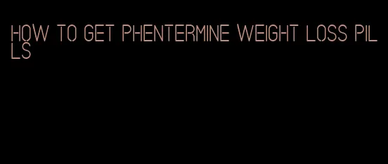 how to get phentermine weight loss pills