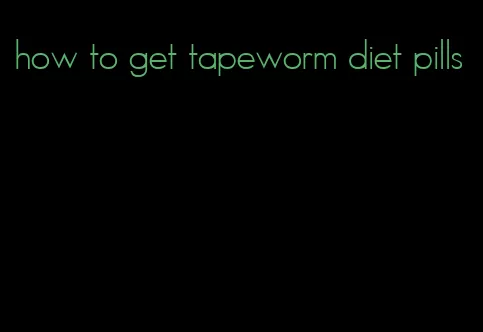 how to get tapeworm diet pills