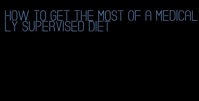 how to get the most of a medically supervised diet