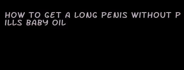 how to get a long penis without pills baby oil