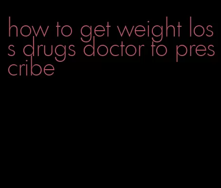 how to get weight loss drugs doctor to prescribe