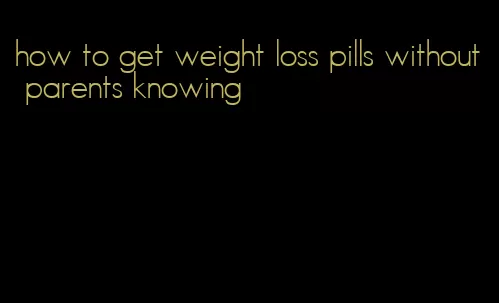 how to get weight loss pills without parents knowing