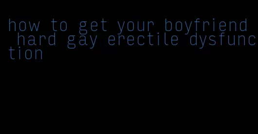 how to get your boyfriend hard gay erectile dysfunction