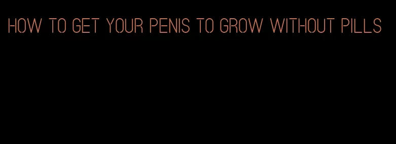 how to get your penis to grow without pills