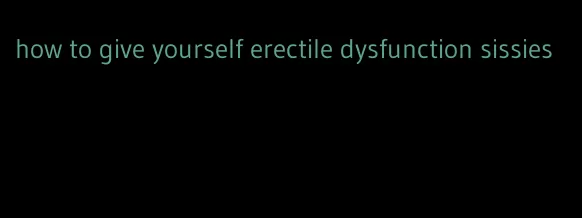 how to give yourself erectile dysfunction sissies