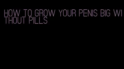 how to grow your penis big without pills