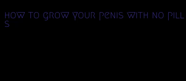 how to grow your penis with no pills