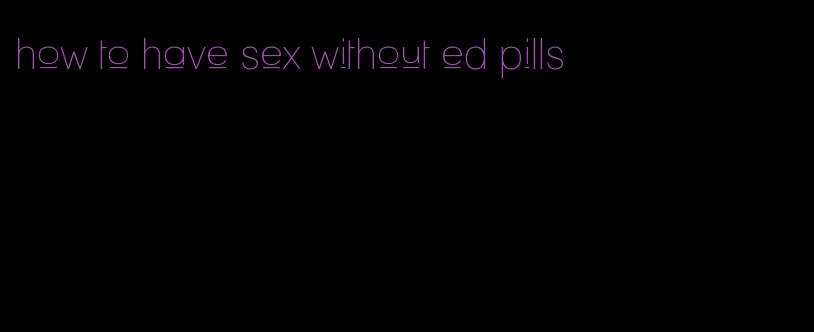 how to have sex without ed pills