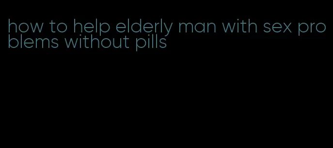 how to help elderly man with sex problems without pills