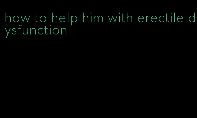 how to help him with erectile dysfunction