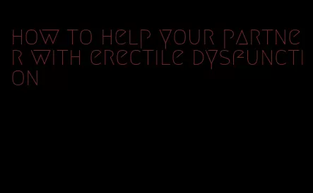 how to help your partner with erectile dysfunction