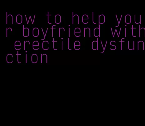 how to help your boyfriend with erectile dysfunction