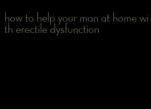 how to help your man at home with erectile dysfunction