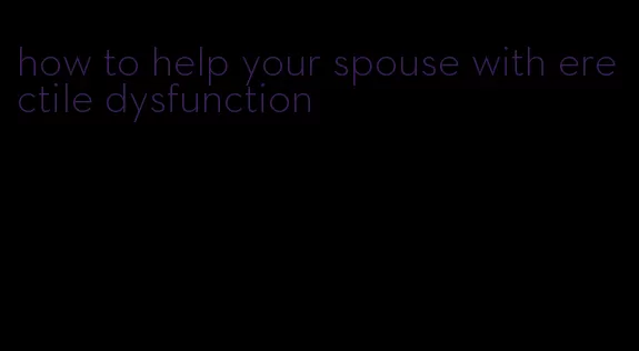 how to help your spouse with erectile dysfunction